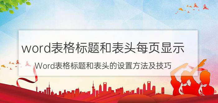 word表格标题和表头每页显示 Word表格标题和表头的设置方法及技巧